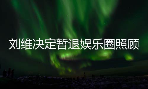 大家为其希望暂退决定刘维母亲娱乐发文顾母圈照亲 祈福