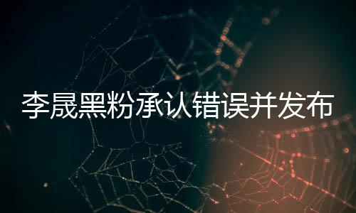 并发布道 向黑粉航道李晟李晟李佳承认错误歉信歉