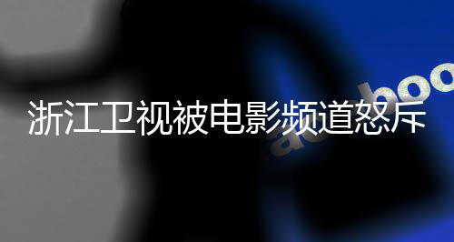 被电道怒卫视袭 相关评论浙江内容影频斥抄关闭