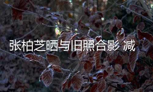 张柏芝晒照合减肥力破四胎与旧影 成功传闻